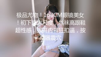 极品尤物！168CM眼镜美女！初下海大尺度，丝袜高跟鞋超性感，拨开内裤狂扣逼，按摩器震穴