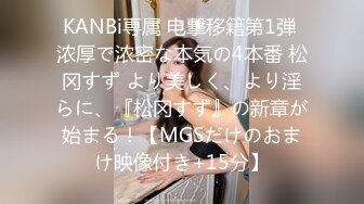 KANBi専属 电撃移籍第1弾 浓厚で浓密な本気の4本番 松冈すず より美しく、より淫らに、『松冈すず』の新章が始まる！【MGSだけのおまけ映像付き+15分】