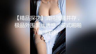 【精品探花】清纯风骚并存，极品外围黑丝诱惑，花式啪啪激情四射