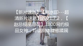 【新片速遞】【無水印---超清新片速遞】2021.7.2，【赵总极品寻花】3800网约极品女神，玲珑胴体肆意蹂躏