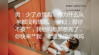 男：少了点情趣，你为什么从来都没有情趣。  少妇：那你不要艹，我他妈憋都憋死了，你快来艹我，老娘坐得你爽吗