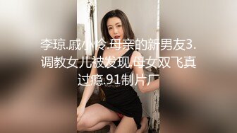 李琼.戚小怜.母亲的新男友3.调教女儿被发现.母女双飞真过瘾.91制片厂