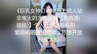 《巨乳女神订阅福利》成人站非常火的尤物模特【翁雨澄(娃娃)】个人社区最新私拍，紫薇啪啪露出调教，思想开放尺度大胆