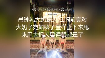 吊钟乳大奶臊少妇,胸前壹对大奶子宛如椰子壹样垂下来甩来甩去把人晃得眼都晕了