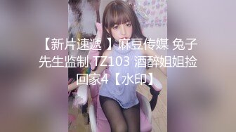 【新片速遞 】麻豆传媒 兔子先生监制 TZ103 酒醉姐姐捡回家4【水印】