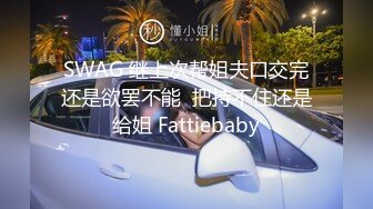 SWAG 继上次帮姐夫口交完还是欲罢不能  把持不住还是给姐 Fattiebaby