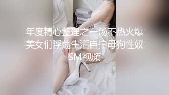 年度精心整理之一汤不热火爆美女们淫荡生活自拍母狗性奴SM视频