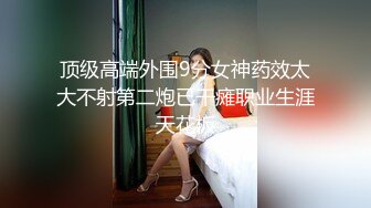 顶级高端外围9分女神药效太大不射第二炮已干瘫职业生涯天花板