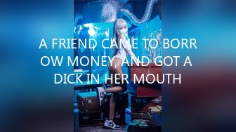 A FRIEND CAME TO BORROW MONEY, AND GOT A DICK IN HER MOUTH