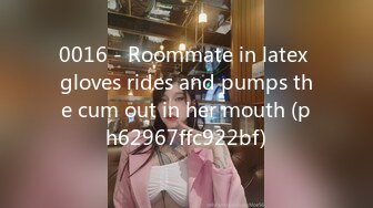 0016 - Roommate in latex gloves rides and pumps the cum out in her mouth (ph62967ffc922bf)