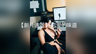 【新片速遞 】 姑娘：啊啊啊·爸爸 不要不要 ，好痒呀，老公不要 ❤️ 男：小嫩胸，这么多水，两手抱着，看我媳妇这童颜好漂亮呀 