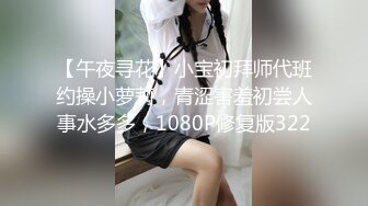 【午夜寻花】小宝初拜师代班约操小萝莉，青涩害羞初尝人事水多多，1080P修复版322