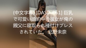 (中文字幕) [DASD-951] 巨乳で可愛い婚約中の彼女が俺の親父に寝取られ種付けプレスされていた。 北野未奈