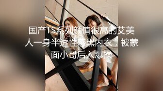 国产TS系列颜值很高的艾美人一身半透性感黑内衣，被蒙面小哥后入爆操