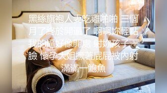 黑絲旗袍人妻吃雞啪啪 三個月了終於開逼了 啊啊妳輕點我的逼好像開處 射妳孩子一臉 懷孕大姐撅著屁屁被內射滿滿一鮑魚