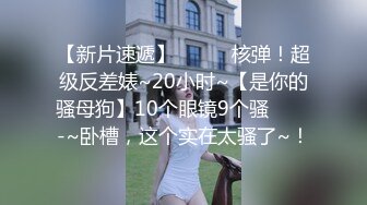 【新片速遞】✨✨✨♈核弹！超级反差婊~20小时~【是你的骚母狗】10个眼镜9个骚✨✨✨-~卧槽，这个实在太骚了~！