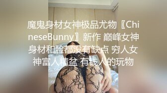 魔鬼身材女神极品尤物〖ChineseBunny〗新作 巅峰女神身材和脸都没有缺点 穷人女神富人精盆 有钱人的玩物