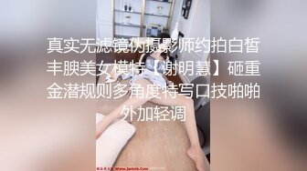 真实无滤镜伪摄影师约拍白皙丰腴美女模特【谢明慧】砸重金潜规则多角度特写口技啪啪外加轻调