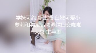 学妹可约 新主播 白嫩可爱小萝莉和男友舌吻调情口交啪啪大秀 主导型