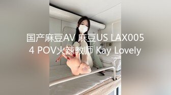 国产麻豆AV 麻豆US LAX0054 POV火辣教师 Kay Lovely