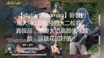 【dulianmaomao】新晋约炮大神3万包月的大二校花，真极品，细腰大奶高颜值，露脸，这钱花的好值！