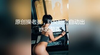 原创操老婆，肛交她会自动出水的菊花