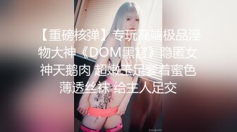 【重磅核弹】专玩高端极品淫物大神《DOM黑宫》隐匿女神天鹅肉 超嫩玉足套着蜜色薄透丝袜 给主人足交