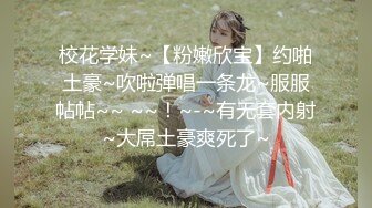 校花学妹~【粉嫩欣宝】约啪土豪~吹啦弹唱一条龙~服服帖帖~~ ~~！~-~有无套内射~大屌土豪爽死了~