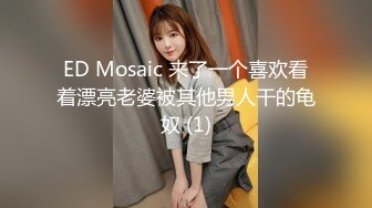 ED Mosaic 来了一个喜欢看着漂亮老婆被其他男人干的龟奴 (1)