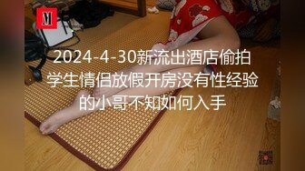 2024-4-30新流出酒店偷拍学生情侣放假开房没有性经验的小哥不知如何入手