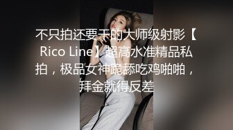 不只拍还要干的大师级射影【Rico Line】超高水准精品私拍，极品女神跪舔吃鸡啪啪，拜金就得反差