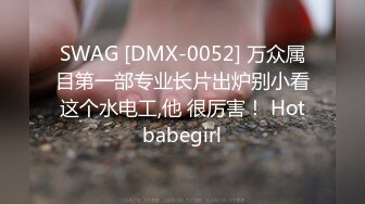 SWAG [DMX-0052] 万众属目第一部专业长片出炉别小看这个水电工,他 很厉害！ Hotbabegirl