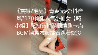 《震撼?宅男》青春无敌?抖音风?170长腿人气小仙女【咚小姐】私拍各种制服情趣卡点BGM裸舞衣服跳着跳着就没了