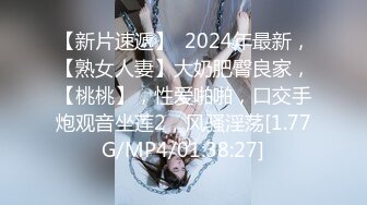 【新片速遞】  2024年最新，【熟女人妻】大奶肥臀良家，【桃桃】，性爱啪啪，口交手炮观音坐莲2，风骚淫荡[1.77G/MP4/01:38:27]