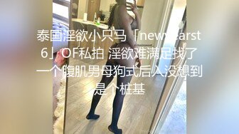 泰国淫欲小只马「newyearst6」OF私拍 淫欲难满足找了一个腹肌男母狗式后入没想到是个桩基