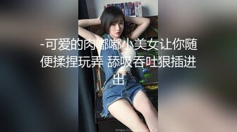 -可爱的肉嘟嘟小美女让你随便揉捏玩弄 舔吸吞吐狠插进出