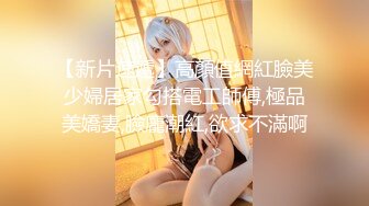 【新片速遞】高顏值網紅臉美少婦居家勾搭電工師傅,極品美嬌妻,臉龐潮紅,欲求不滿啊