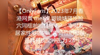 【OnlyFans】2023年7月香港网黄 melyll 眼镜婊骚货脸穴同框啪啪自慰VIP，与男友居家性爱啪啪，乘骑位肥臀很是具有视觉冲击力 28