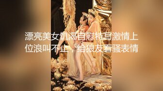 漂亮美女饥渴自慰特写激情上位浪叫不止，给狼友看骚表情