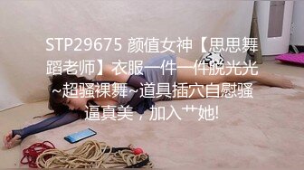 STP29675 颜值女神【思思舞蹈老师】衣服一件一件脱光光~超骚裸舞~道具插穴自慰骚逼真美，加入艹她!