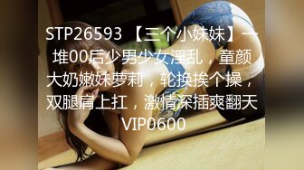 STP26593 【三个小妹妹】一堆00后少男少女淫乱，童颜大奶嫩妹萝莉，轮换挨个操，双腿肩上扛，激情深插爽翻天 VIP0600