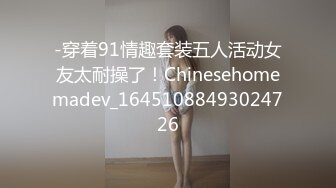 -穿着91情趣套装五人活动女友太耐操了！Chinesehomemadev_16451088493024726