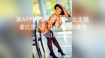 某APP直播平台大奶美女主播 拿比黑人尺寸还大的屌硬生生插自己的穴