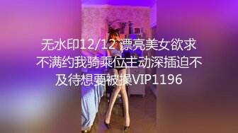 无水印12/12 漂亮美女欲求不满约我骑乘位主动深插迫不及待想要被操VIP1196