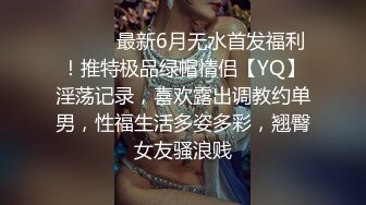 ⚫️⚫️最新6月无水首发福利！推特极品绿帽情侣【YQ】淫荡记录，喜欢露出调教约单男，性福生活多姿多彩，翘臀女友骚浪贱