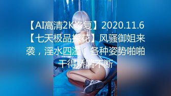 【AI高清2K修复】2020.11.6【七天极品探花】风骚御姐来袭，淫水四溢，各种姿势啪啪干得娇喘不断