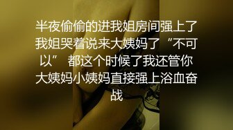 半夜偷偷的进我姐房间强上了我姐哭着说来大姨妈了“不可以” 都这个时候了我还管你大姨妈小姨妈直接强上浴血奋战