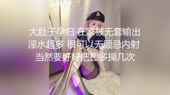  大肚子孕妇 在家被无套输出 淫水超多 很可以无顾忌内射 当然要好好把握多操几次