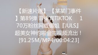 【新速片遞】 【某某门事件】第89弹 菲律宾TIKTOK❤️170万粉丝网红御姐『JULS』超美女神约啪金主视频流出！[91.25M/MP4/00:04:23]