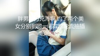  胖男精力充沛啊 约了两个美女分别到同一间宾馆轮流抽插啪啪搞穴